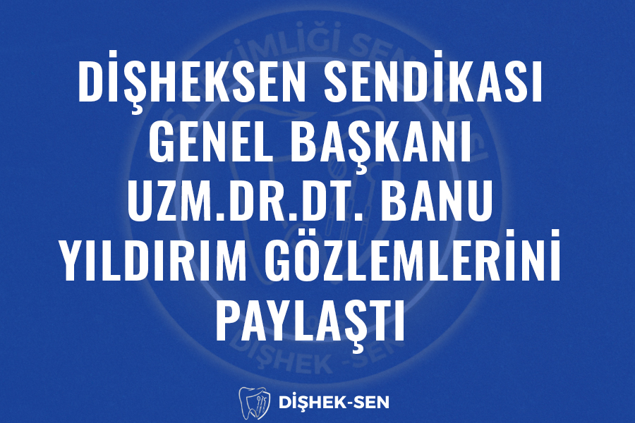 DİŞHEKSEN SENDİKASI GENEL BAŞKANI UZM.DR.DT.BANU YILDIRIM SAHA GÖZLEMLERİNİ PAYLAŞTI